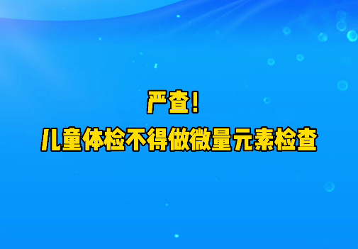 短視頻丨嚴(yán)查！兒童體檢不得做微量元素檢查