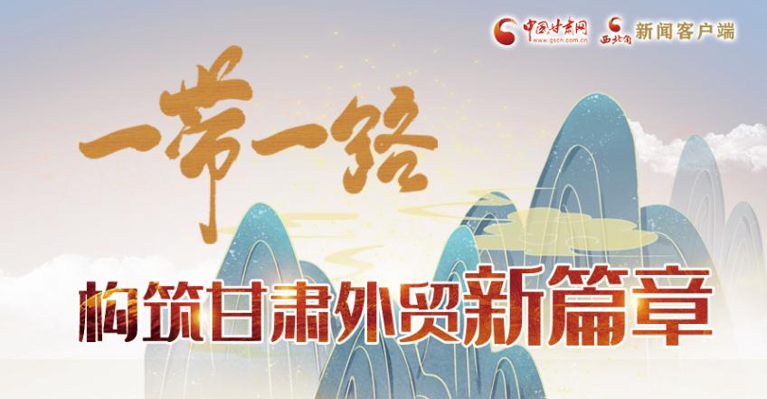 【奮進新征程 建功新時代 喜迎省第十四次黨代會】長圖|一帶一路構(gòu)筑甘肅外貿(mào)新篇章