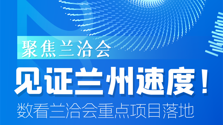 聚焦蘭洽會|見證蘭州速度！數(shù)看蘭洽會重點項目落地