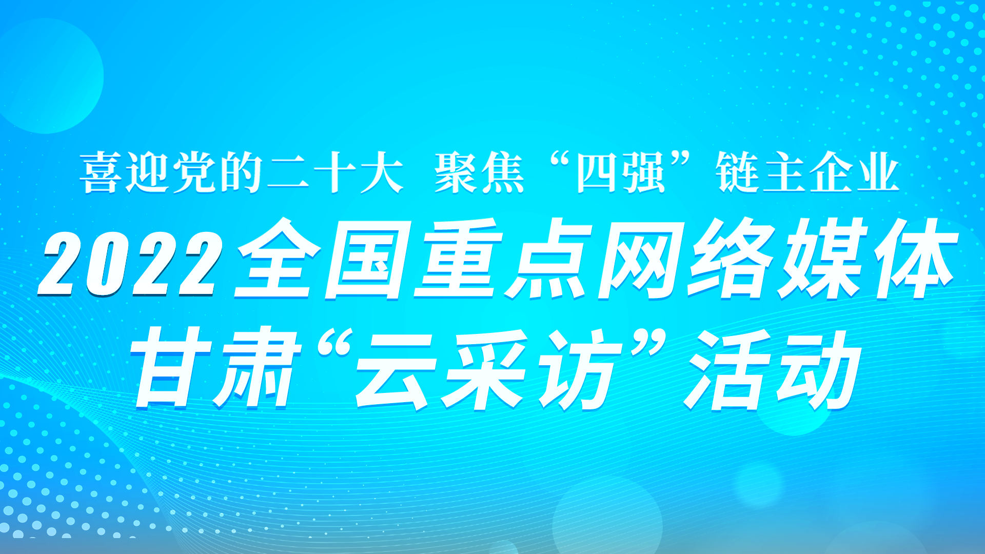 “喜迎黨的二十大·聚焦‘四強’鏈主企業(yè)” 2022全國重點網(wǎng)絡(luò)媒體甘肅“云采訪” 活動系列海報