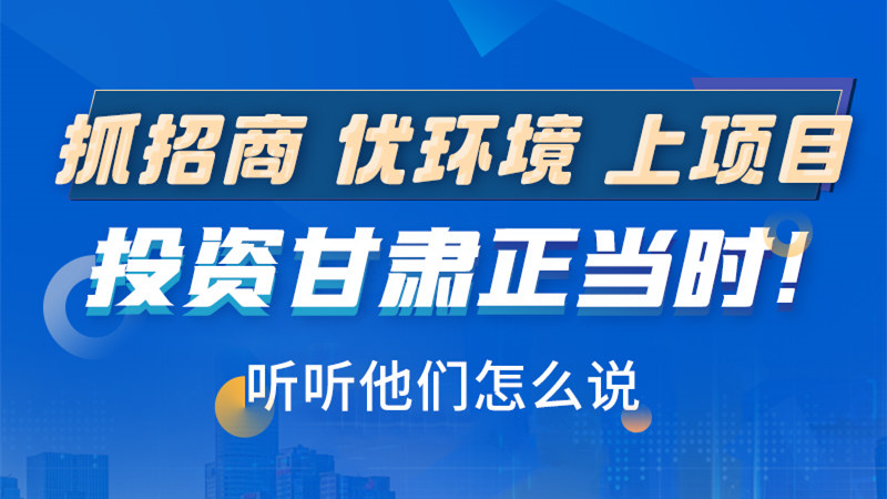 長(zhǎng)圖|抓招商 優(yōu)環(huán)境 上項(xiàng)目 投資甘肅正當(dāng)時(shí)！聽(tīng)聽(tīng)他們?cè)趺凑f(shuō)