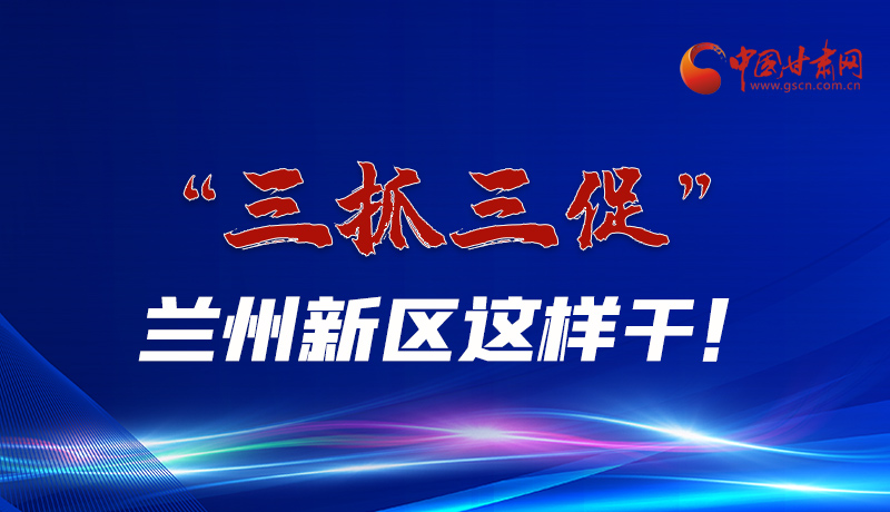 圖解|“三抓三促”蘭州新區(qū)這樣干！