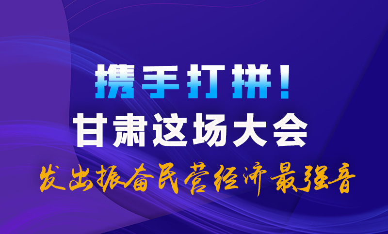 海報|攜手打拼！甘肅這場大會發(fā)出振奮民營經(jīng)濟(jì)最強(qiáng)音