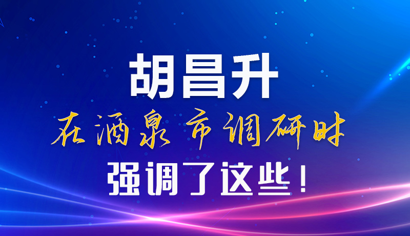 【甘快看】圖解|胡昌升在酒泉市調(diào)研時強調(diào)了這些！