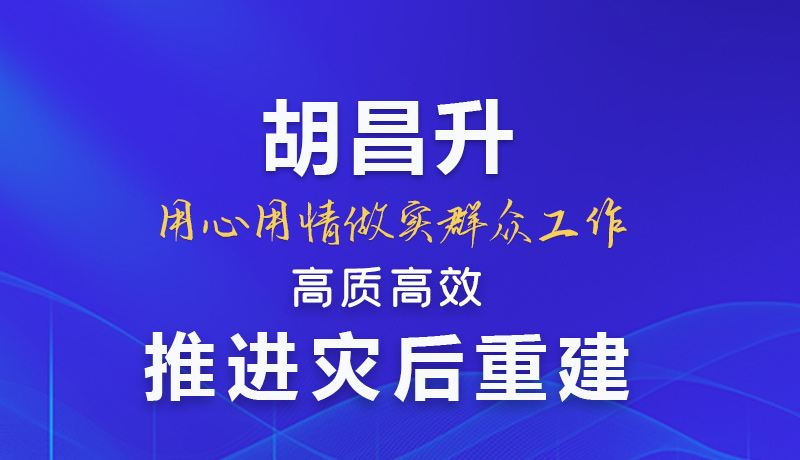 【甘快看】圖解|胡昌升：用心用情做實群眾工作 高質(zhì)高效推進災(zāi)后重建