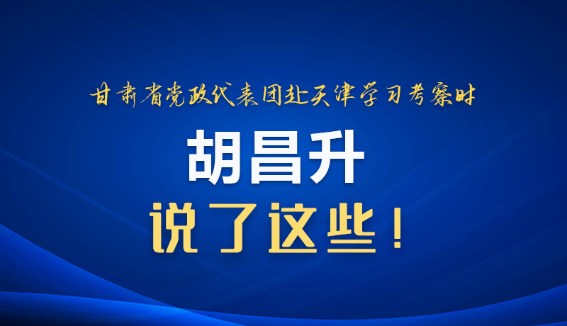 圖解|甘肅省黨政代表團(tuán)赴天津?qū)W習(xí)考察時 胡昌升說了這些！