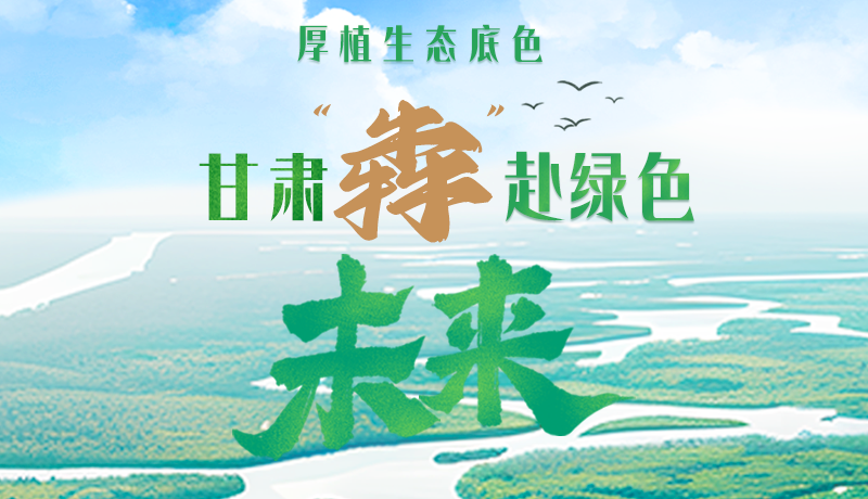 【甘快看】長圖|厚植生態(tài)底色，甘肅“犇”赴綠色未來