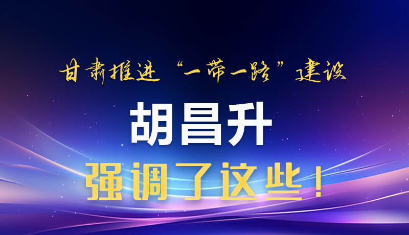 圖解|甘肅推進(jìn)“一帶一路”建設(shè) 胡昌升強(qiáng)調(diào)了這些！