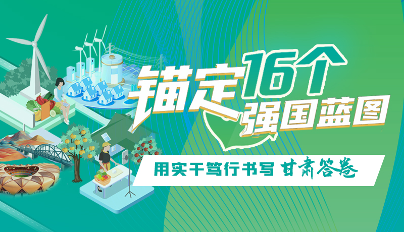 【理想中國 畫“隴”點睛】錨定16個“強(qiáng)國”藍(lán)圖 用實干篤行書寫甘肅答卷